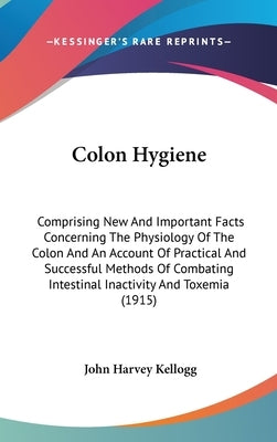 Colon Hygiene: Comprising New And Important Facts Concerning The Physiology Of The Colon And An Account Of Practical And Successful M by Kellogg, John Harvey