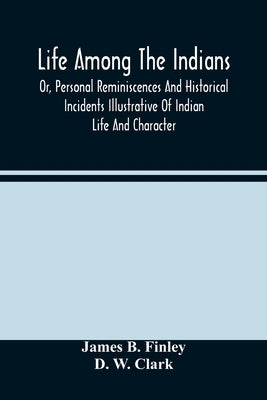 Life Among The Indians: Or, Personal Reminiscences And Historical Incidents Illustrative Of Indian Life And Character by B. Finley, James