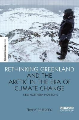 Rethinking Greenland and the Arctic in the Era of Climate Change: New Northern Horizons by Sejersen, Frank