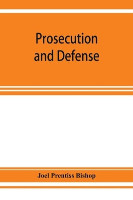 Prosecution and defense; practical directions and forms for the grand-jury room, trial court, and court of appeal in criminal causes, with full citati by Prentiss Bishop, Joel