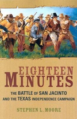 Eighteen Minutes: The Battle of San Jacinto and the Texas Independence Campaign by Moore, Stephen L.