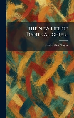 The New Life of Dante Alighieri by Norton, Charles Eliot
