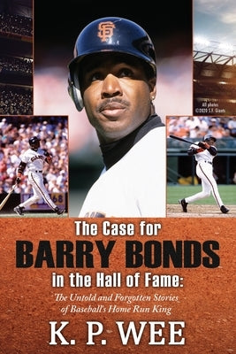 The Case for Barry Bonds in the Hall of Fame - The Untold and Forgotten Stories of Baseball's Home Run King by Wee, K. P.
