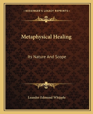 Metaphysical Healing: Its Nature and Scope by Whipple, Leander Edmund