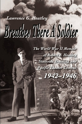 Breathes There a Soldier: The World War II Memoir of Robert F. Heatley Stateside Training and Pacific Theater Combat 1942-1946 by Heatley, Lawrence