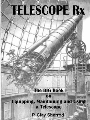 TELESCOPE Rx - The BIG Book on Equipping, Maintaining and Using a Telescope by Sherrod, Clay