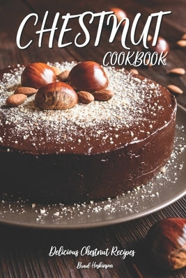 Chestnut Cookbook: Delicious Chestnut Recipes by Hoskinson, Brad