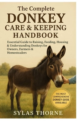 The Complete Donkey Care and Keeping Handbook: Essential Guide to Raising, Feeding, Housing & Understanding Donkeys for Owners, Farmers and Homesteade by Thorne, Sylas