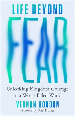 Life Beyond Fear: Unlocking Kingdom Courage in a Worry-Filled World by Gordon, Vernon
