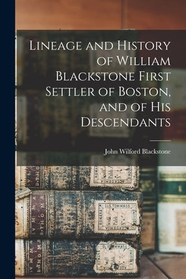 Lineage and History of William Blackstone First Settler of Boston, and of His Descendants by Blackstone, John Wilford