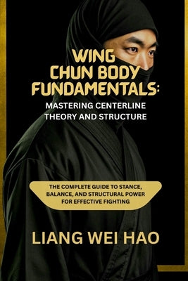Wing Chun Body Fundamentals: Mastering Centerline Theory and Structure: The Complete Guide to Stance, Balance, and Structural Power for Effective Figh by Hao, Liang Wei