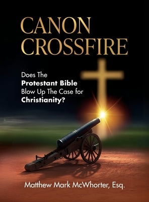 Canon Crossfire: Does The Protestant Bible Blow Up The Case for Christianity? by McWhorter, Matthew Mark