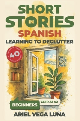 Short Stories in Spanish for Beginners - Learning to Declutter: 40 Progressive Tales That Build Your Spanish Vocabulary While Teaching You How to Simp by Vega Luna, Ariel