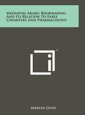 Mediaeval Arabic Bookmaking And Its Relation To Early Chemistry And Pharmacology by Levey, Martin