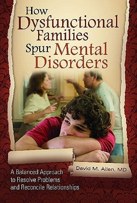 How Dysfunctional Families Spur Mental Disorders: A Balanced Approach to Resolve Problems and Reconcile Relationships by Allen, David M.