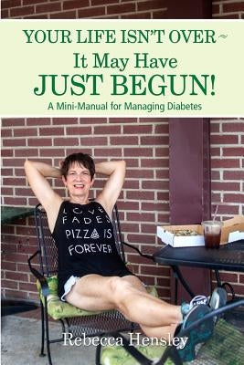 Your Life Isn't Over It May Have Just Begun!: A Mini-Manual for Managing Diabetes by Hensley, Rebecca