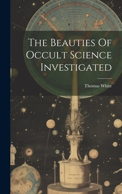 The Beauties Of Occult Science Investigated by (Astrologer )., Thomas White