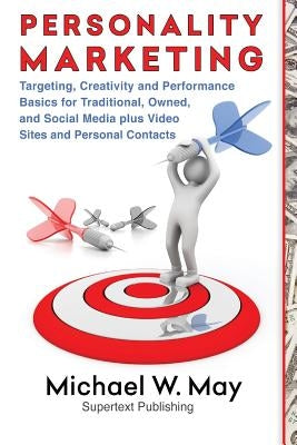 Personality Marketing: Targeting, Creativity and Performance Basics for Traditional, Owned, and Social Media plus Video Sites and Personal Contacts by May, Michael W.