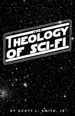 The Theology of Sci-Fi: The Christian's Guide to the Galaxy by Smith, Scott L.
