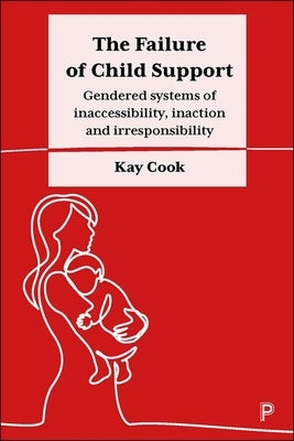 The Failure of Child Support: Gendered Systems of Inaccessibility, Inaction and Irresponsibility by Cook, Kay