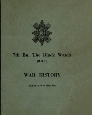 WAR HISTORY OF THE 7th Bn THE BLACK WATCH: Fife Territorial Battalion - August 1939 to May 1945 by Anon