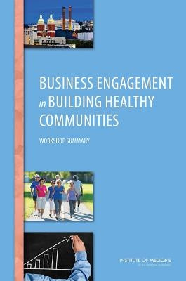 Business Engagement in Building Healthy Communities: Workshop Summary by Institute of Medicine