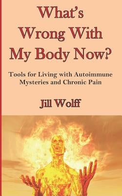 What's Wrong With My Body Now?: Tools for Living with Autoimmune Mysteries and Chronic Pain by Wolff, Jill