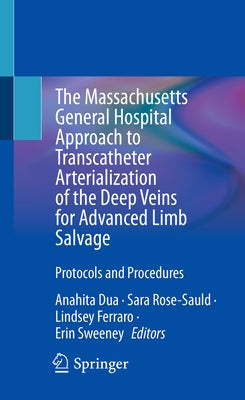 The Massachusetts General Hospital Approach to Transcatheter Arterialization of the Deep Veins for Advanced Limb Salvage: Protocols and Procedures by Dua, Anahita