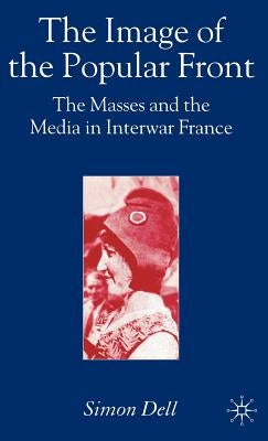 The Image of the Popular Front: The Masses and the Media in Interwar France by Dell, Simon