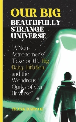 Our Big, Beautifully Strange Universe: A Non-Astronomer's Take on the Marvels of Cosmology by Dappah, Frank