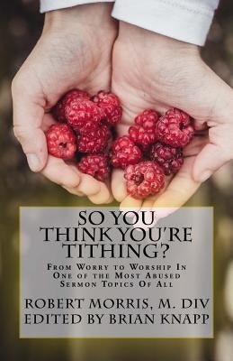 So You Think You're Tithing?: From Worry to Worship In One of the Most Abused Sermon Topics Of All by Knapp, Brian