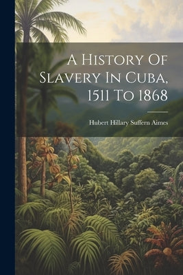 A History Of Slavery In Cuba, 1511 To 1868 by Hubert Hillary Suffern Aimes