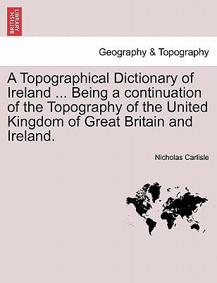 A Topographical Dictionary of Ireland ... Being a continuation of the Topography of the United Kingdom of Great Britain and Ireland. by Carlisle, Nicholas