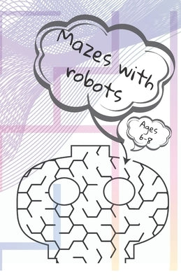 Mazes with robots. Ages 6-8.: 3-D mazes, coloring according to the command, the child must exert the mind and at the same time having a great time. by Teacher, Mother