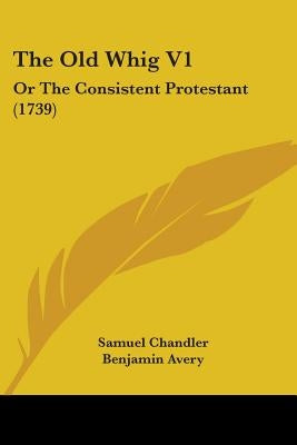 The Old Whig V1: Or The Consistent Protestant (1739) by Chandler, Samuel