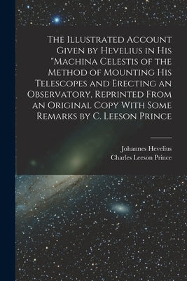 The Illustrated Account Given by Hevelius in his "Machina Celestis of the Method of Mounting his Telescopes and Erecting an Observatory, Reprinted Fro by Prince, Charles Leeson