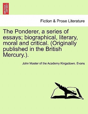 The Ponderer, a Series of Essays; Biographical, Literary, Moral and Critical. (Originally Published in the British Mercury.). by Evans, John Master of the Academy Kingsd