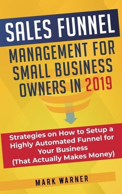 Sales Funnel Management for Small Business Owners: Strategies on How to Setup a Highly Automated Funnel for Your Business (That Actually Makes Money) by Warner, Mark