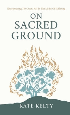 On Sacred Ground: Encountering the Great I AM In the Midst of Suffering by Kelty, Kate