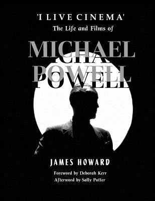 'I Live Cinema': The Life and Films of Michael Powell by Howard, James