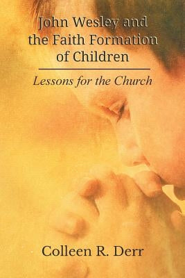 John Wesley and the Faith Formation of Children: Lessons for the Church by Derr, Colleen R.