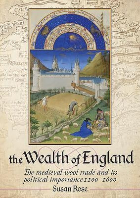 The Wealth of England: The Medieval Wool Trade and Its Political Importance 1100-1600 by Rose, Susan