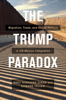 The Trump Paradox: Migration, Trade, and Racial Politics in Us-Mexico Integration by Hinojosa-Ojeda, Raul