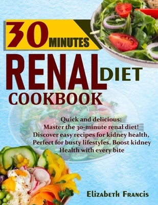 30-Minute Renal Diets Cookbook: Quick & Delicious: Discover Easy Recipes For Kidney Wellness, Perfect For Busty Lifestyles, Boost Kidney Health With E by Francis, Elizabeth