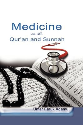 Medicine in the Qur'an and Sunnah. An Intellectual Reappraisal of the Legacy and Future of Islamic Medicine and its Represent by Adamu, Umar Faruk