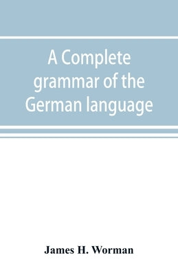 A complete grammar of the German language: with exercises, readings, conversations, paradigms, and an adequate vocabulary by H. Worman, James