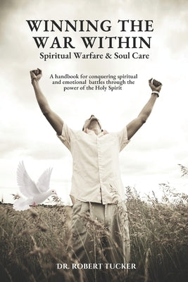 Winning the War Within Spiritual Warfare & Soul Care: A handbook for conquering spiritual and emotional battles through the power of the Holy Spirit by Tucker, Robert