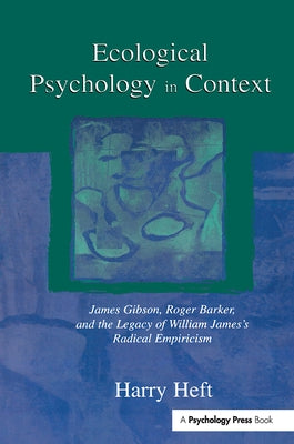 Ecological Psychology in Context: James Gibson, Roger Barker, and the Legacy of William James's Radical Empiricism by Heft, Harry
