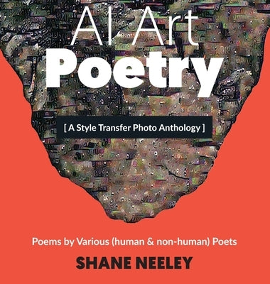 AI Art - Poetry: A Style Transfer Photo Anthology with Poems by (human & non-human) Poets by Neeley, Shane