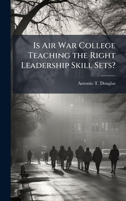 Is Air War College Teaching the Right Leadership Skill Sets? by Douglas, Antonio T.